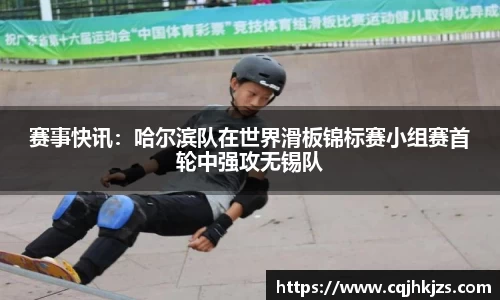 赛事快讯：哈尔滨队在世界滑板锦标赛小组赛首轮中强攻无锡队