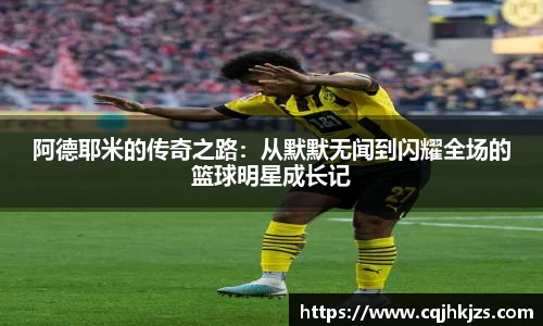阿德耶米的传奇之路：从默默无闻到闪耀全场的篮球明星成长记