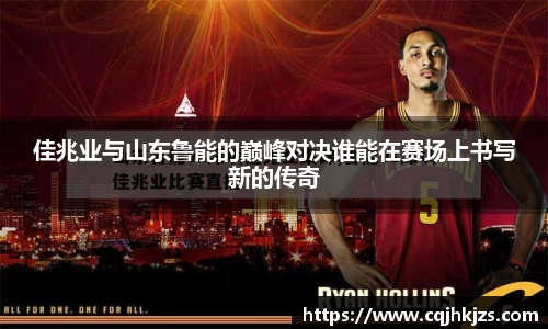佳兆业与山东鲁能的巅峰对决谁能在赛场上书写新的传奇